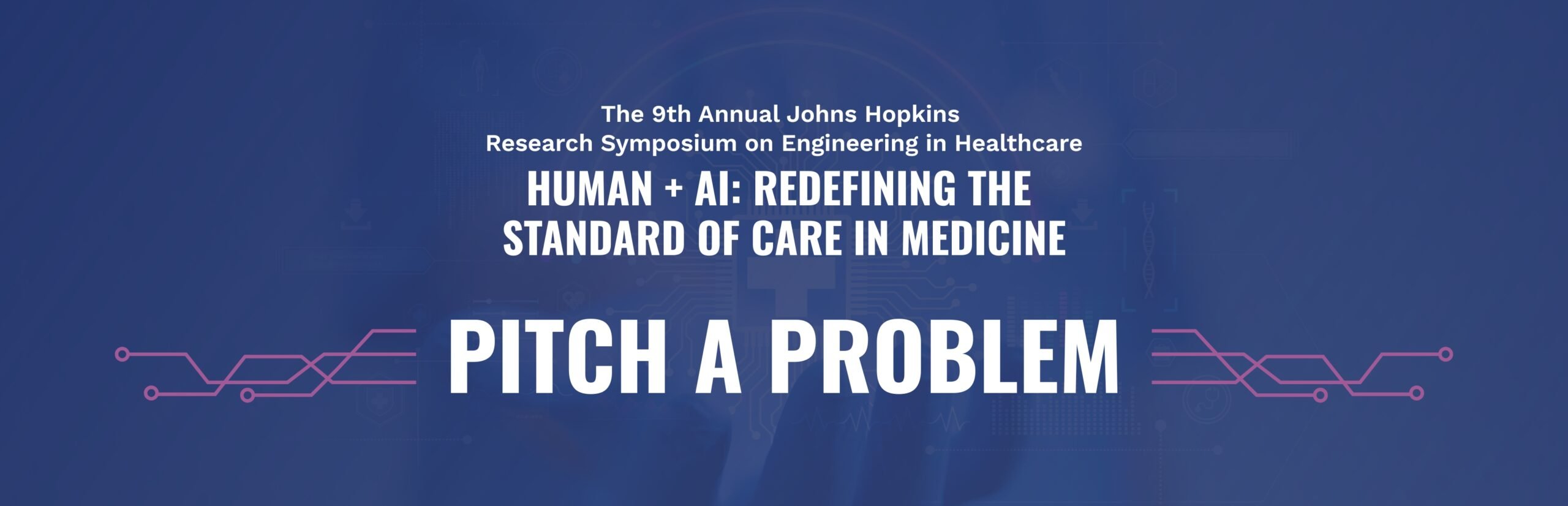 2025 Symposium PIP Graphic The 9th Annual Johns Hopkins Research Symposium on Engineering in Healthcare. Human + AI: Redefining the Standard of Care in Medicine. Pitch A Problem.
